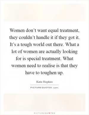 Women don’t want equal treatment, they couldn’t handle it if they got it. It’s a tough world out there. What a lot of women are actually looking for is special treatment. What women need to realise is that they have to toughen up Picture Quote #1