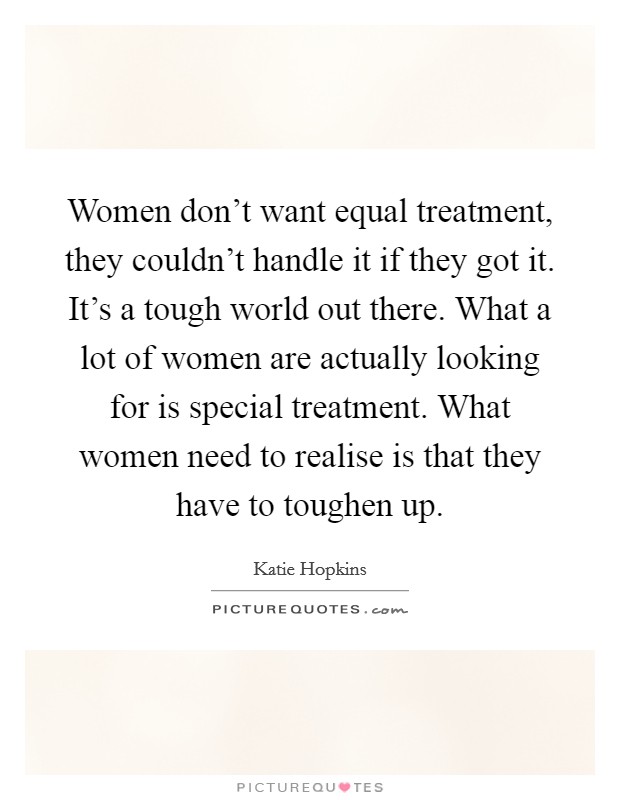 Women don't want equal treatment, they couldn't handle it if they got it. It's a tough world out there. What a lot of women are actually looking for is special treatment. What women need to realise is that they have to toughen up. Picture Quote #1