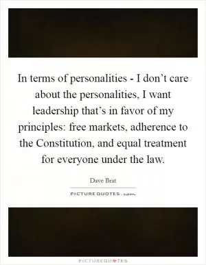 In terms of personalities - I don’t care about the personalities, I want leadership that’s in favor of my principles: free markets, adherence to the Constitution, and equal treatment for everyone under the law Picture Quote #1