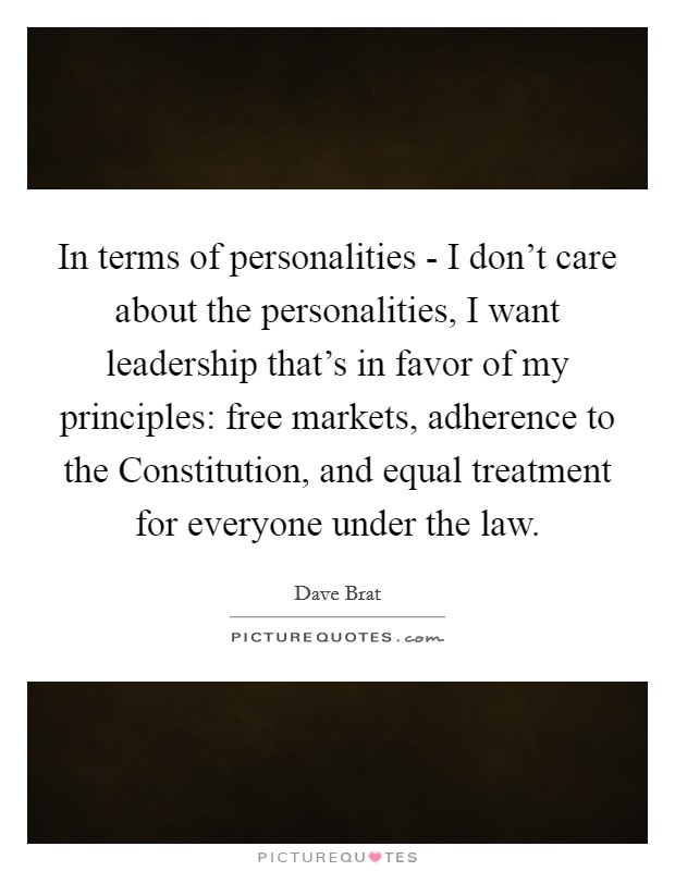 In terms of personalities - I don't care about the personalities, I want leadership that's in favor of my principles: free markets, adherence to the Constitution, and equal treatment for everyone under the law. Picture Quote #1