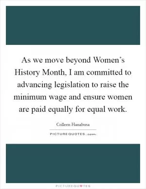 As we move beyond Women’s History Month, I am committed to advancing legislation to raise the minimum wage and ensure women are paid equally for equal work Picture Quote #1