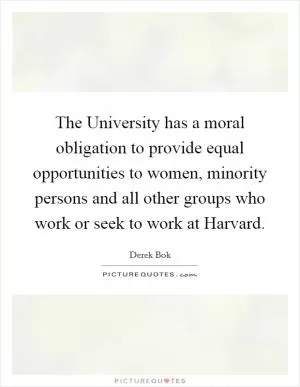 The University has a moral obligation to provide equal opportunities to women, minority persons and all other groups who work or seek to work at Harvard Picture Quote #1