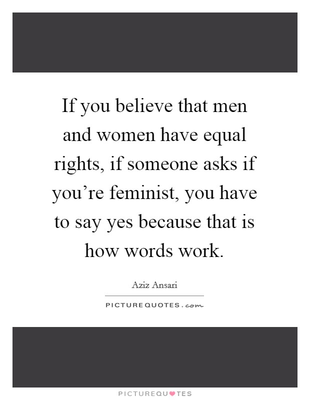 If you believe that men and women have equal rights, if someone asks if you're feminist, you have to say yes because that is how words work. Picture Quote #1
