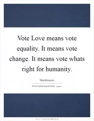 Vote Love means vote equality. It means vote change. It means vote whats right for humanity Picture Quote #1