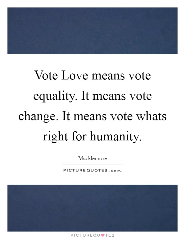 Vote Love means vote equality. It means vote change. It means vote whats right for humanity. Picture Quote #1