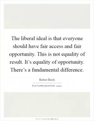The liberal ideal is that everyone should have fair access and fair opportunity. This is not equality of result. It’s equality of opportunity. There’s a fundamental difference Picture Quote #1