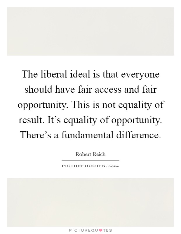 The liberal ideal is that everyone should have fair access and fair opportunity. This is not equality of result. It's equality of opportunity. There's a fundamental difference. Picture Quote #1