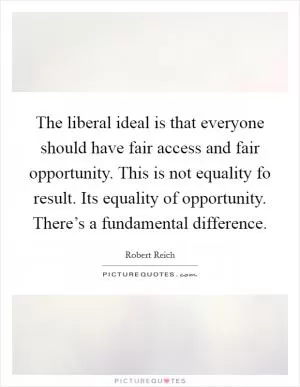 The liberal ideal is that everyone should have fair access and fair opportunity. This is not equality fo result. Its equality of opportunity. There’s a fundamental difference Picture Quote #1