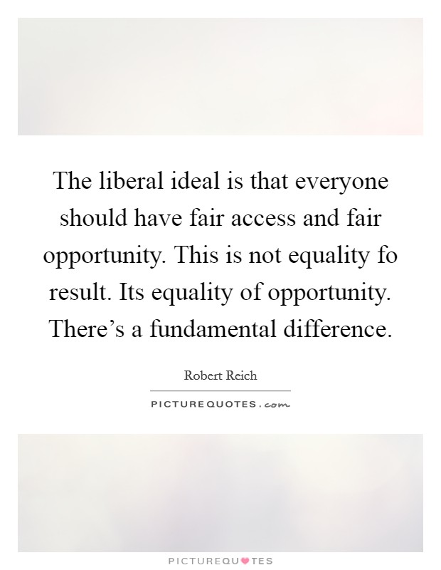 The liberal ideal is that everyone should have fair access and fair opportunity. This is not equality fo result. Its equality of opportunity. There's a fundamental difference. Picture Quote #1