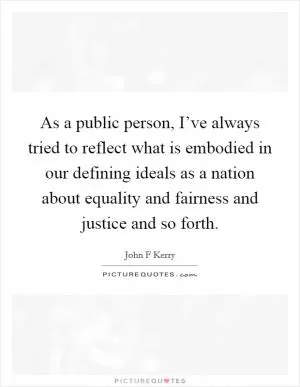 As a public person, I’ve always tried to reflect what is embodied in our defining ideals as a nation about equality and fairness and justice and so forth Picture Quote #1