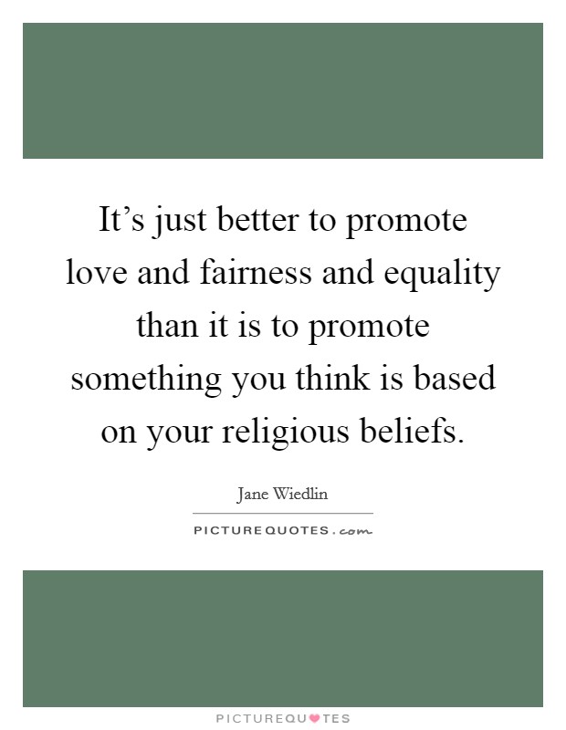 It's just better to promote love and fairness and equality than it is to promote something you think is based on your religious beliefs. Picture Quote #1