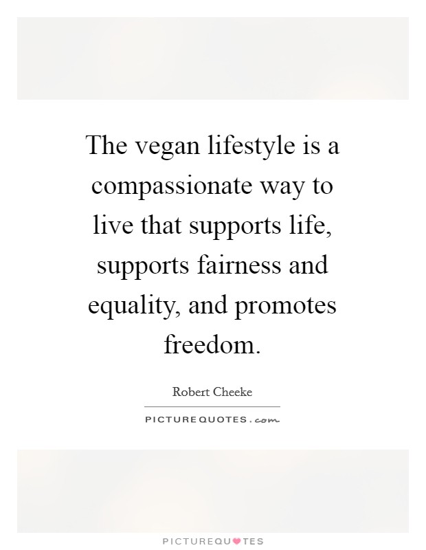 The vegan lifestyle is a compassionate way to live that supports life, supports fairness and equality, and promotes freedom. Picture Quote #1