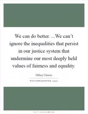 We can do better. ...We can’t ignore the inequalities that persist in our justice system that undermine our most deeply held values of fairness and equality Picture Quote #1