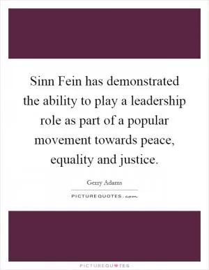 Sinn Fein has demonstrated the ability to play a leadership role as part of a popular movement towards peace, equality and justice Picture Quote #1