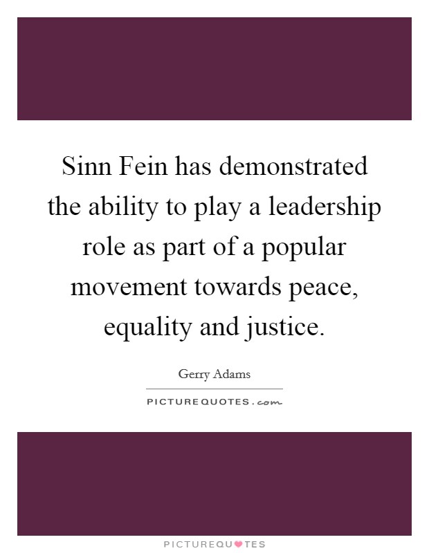 Sinn Fein has demonstrated the ability to play a leadership role as part of a popular movement towards peace, equality and justice. Picture Quote #1