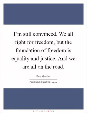 I’m still convinced. We all fight for freedom, but the foundation of freedom is equality and justice. And we are all on the road Picture Quote #1