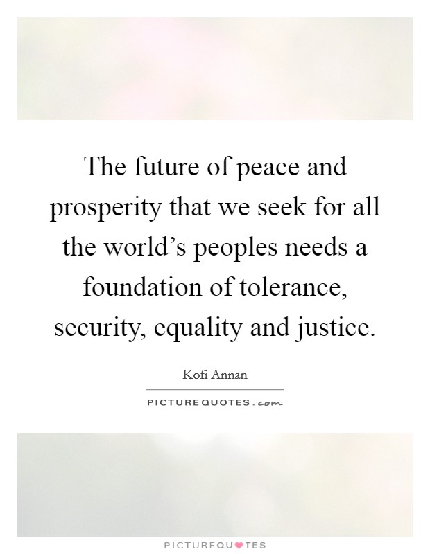 The future of peace and prosperity that we seek for all the world's peoples needs a foundation of tolerance, security, equality and justice. Picture Quote #1
