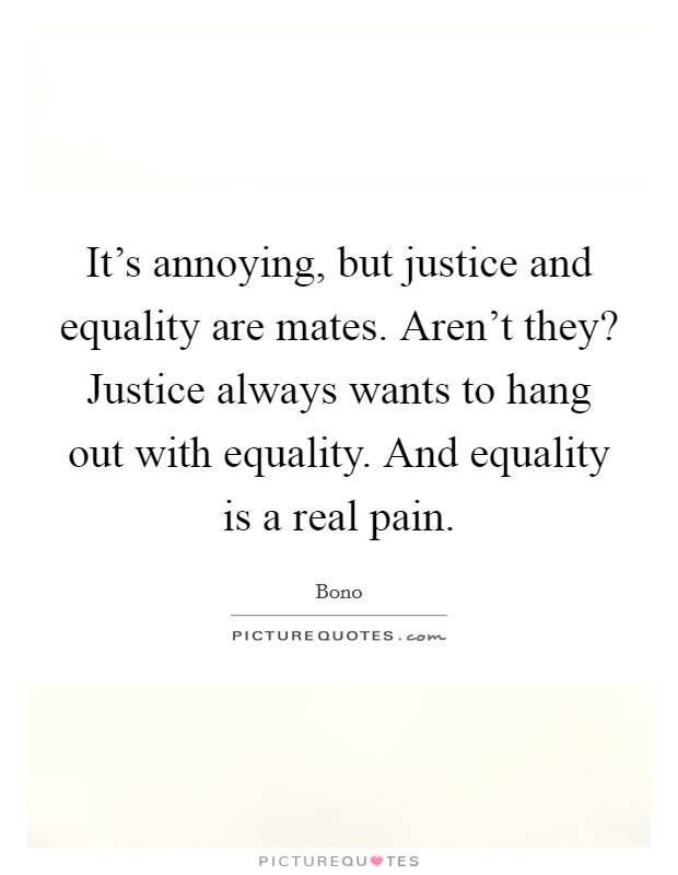 It's annoying, but justice and equality are mates. Aren't they? Justice always wants to hang out with equality. And equality is a real pain. Picture Quote #1