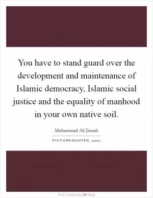 You have to stand guard over the development and maintenance of Islamic democracy, Islamic social justice and the equality of manhood in your own native soil Picture Quote #1
