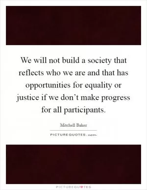 We will not build a society that reflects who we are and that has opportunities for equality or justice if we don’t make progress for all participants Picture Quote #1
