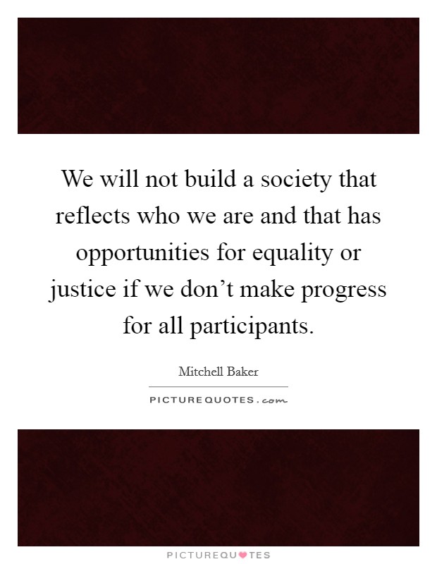 We will not build a society that reflects who we are and that has opportunities for equality or justice if we don't make progress for all participants. Picture Quote #1