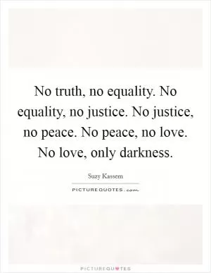 No truth, no equality. No equality, no justice. No justice, no peace. No peace, no love. No love, only darkness Picture Quote #1