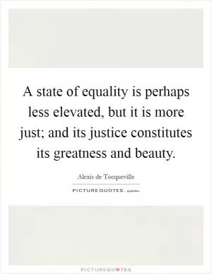 A state of equality is perhaps less elevated, but it is more just; and its justice constitutes its greatness and beauty Picture Quote #1
