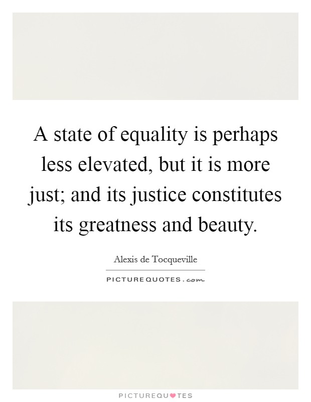 A state of equality is perhaps less elevated, but it is more just; and its justice constitutes its greatness and beauty. Picture Quote #1