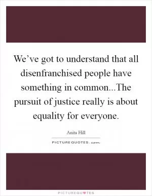 We’ve got to understand that all disenfranchised people have something in common...The pursuit of justice really is about equality for everyone Picture Quote #1