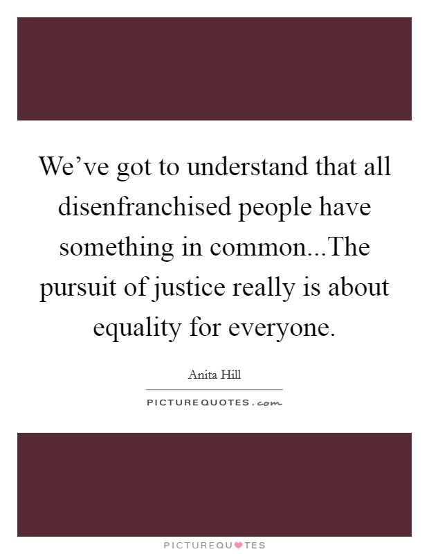We've got to understand that all disenfranchised people have something in common...The pursuit of justice really is about equality for everyone. Picture Quote #1