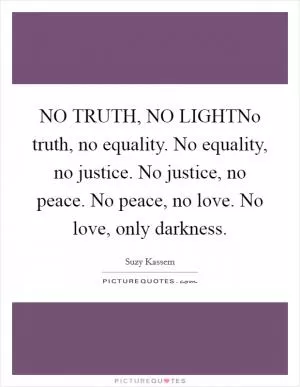 NO TRUTH, NO LIGHTNo truth, no equality. No equality, no justice. No justice, no peace. No peace, no love. No love, only darkness Picture Quote #1
