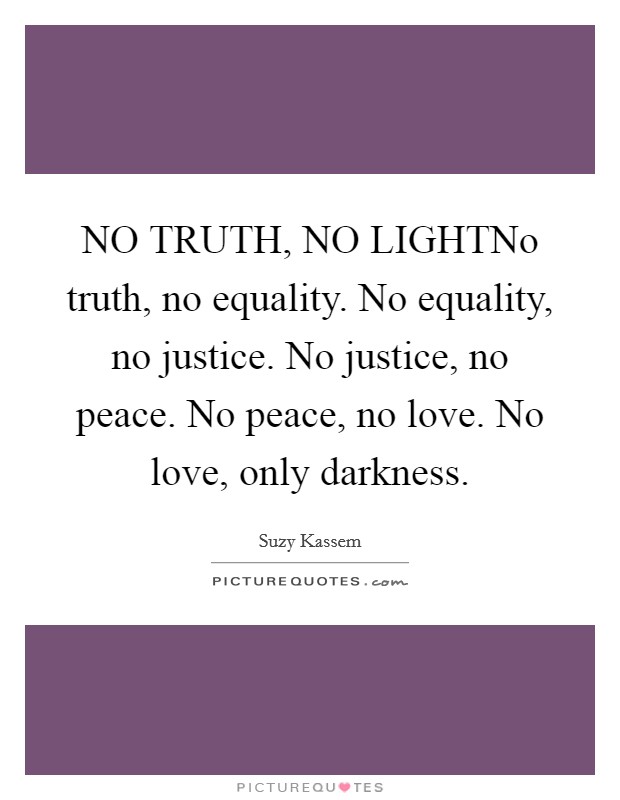NO TRUTH, NO LIGHTNo truth, no equality. No equality, no justice. No justice, no peace. No peace, no love. No love, only darkness. Picture Quote #1