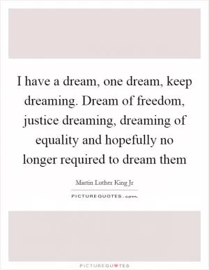 I have a dream, one dream, keep dreaming. Dream of freedom, justice dreaming, dreaming of equality and hopefully no longer required to dream them Picture Quote #1