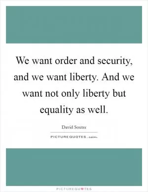 We want order and security, and we want liberty. And we want not only liberty but equality as well Picture Quote #1