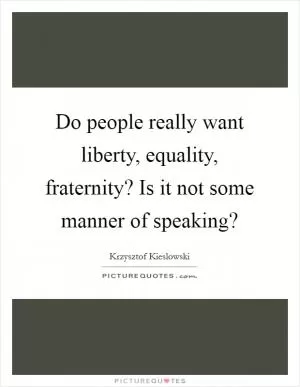 Do people really want liberty, equality, fraternity? Is it not some manner of speaking? Picture Quote #1