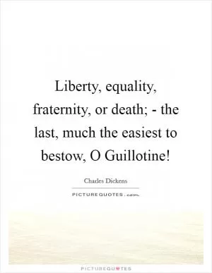 Liberty, equality, fraternity, or death; - the last, much the easiest to bestow, O Guillotine! Picture Quote #1