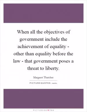 When all the objectives of government include the achievement of equality - other than equality before the law - that government poses a threat to liberty Picture Quote #1