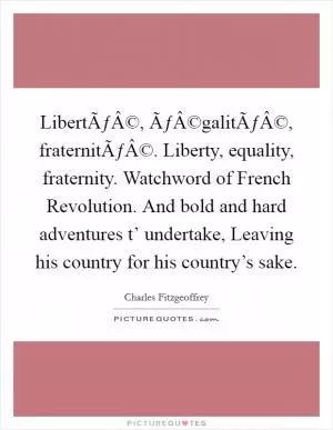LibertÃƒÂ©, ÃƒÂ©galitÃƒÂ©, fraternitÃƒÂ©. Liberty, equality, fraternity. Watchword of French Revolution. And bold and hard adventures t’ undertake, Leaving his country for his country’s sake Picture Quote #1