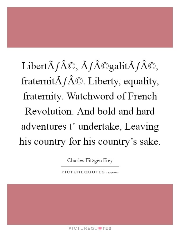 LibertÃƒÂ©, ÃƒÂ©galitÃƒÂ©, fraternitÃƒÂ©. Liberty, equality, fraternity. Watchword of French Revolution. And bold and hard adventures t' undertake, Leaving his country for his country's sake. Picture Quote #1