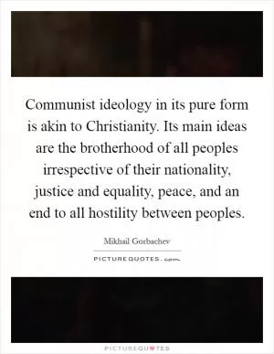 Communist ideology in its pure form is akin to Christianity. Its main ideas are the brotherhood of all peoples irrespective of their nationality, justice and equality, peace, and an end to all hostility between peoples Picture Quote #1
