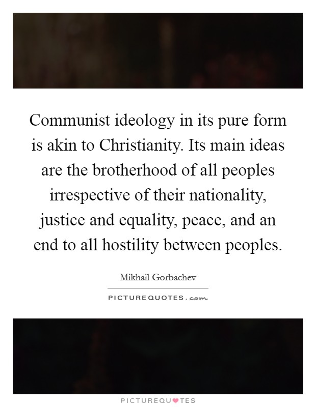 Communist ideology in its pure form is akin to Christianity. Its main ideas are the brotherhood of all peoples irrespective of their nationality, justice and equality, peace, and an end to all hostility between peoples. Picture Quote #1