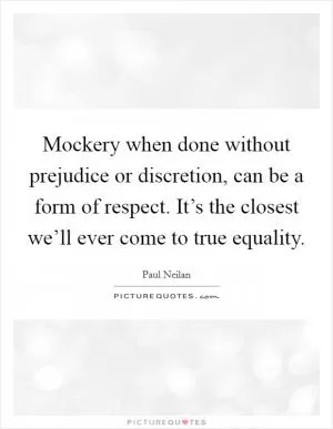 Mockery when done without prejudice or discretion, can be a form of respect. It’s the closest we’ll ever come to true equality Picture Quote #1