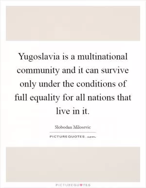 Yugoslavia is a multinational community and it can survive only under the conditions of full equality for all nations that live in it Picture Quote #1
