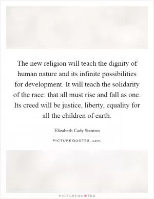 The new religion will teach the dignity of human nature and its infinite possibilities for development. It will teach the solidarity of the race: that all must rise and fall as one. Its creed will be justice, liberty, equality for all the children of earth Picture Quote #1