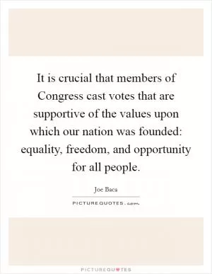 It is crucial that members of Congress cast votes that are supportive of the values upon which our nation was founded: equality, freedom, and opportunity for all people Picture Quote #1