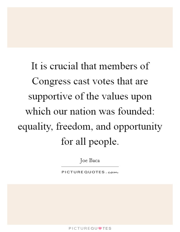 It is crucial that members of Congress cast votes that are supportive of the values upon which our nation was founded: equality, freedom, and opportunity for all people. Picture Quote #1