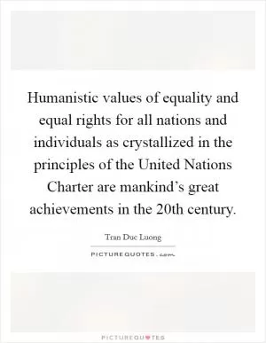 Humanistic values of equality and equal rights for all nations and individuals as crystallized in the principles of the United Nations Charter are mankind’s great achievements in the 20th century Picture Quote #1