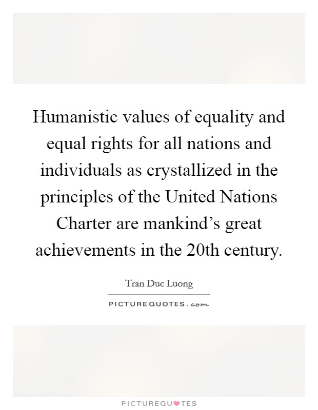 Humanistic values of equality and equal rights for all nations and individuals as crystallized in the principles of the United Nations Charter are mankind's great achievements in the 20th century. Picture Quote #1