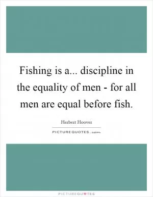 Fishing is a... discipline in the equality of men - for all men are equal before fish Picture Quote #1