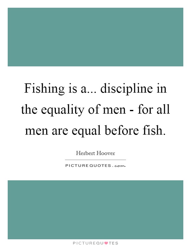Fishing is a... discipline in the equality of men - for all men are equal before fish. Picture Quote #1